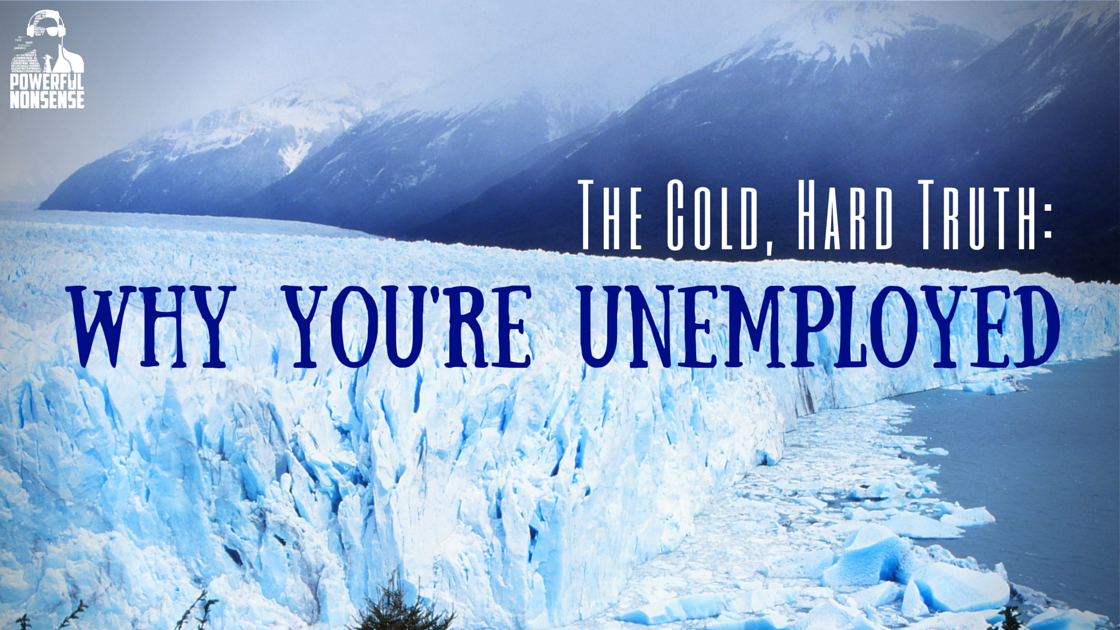 The Cold Hard Truth - Why You're Unemployed Poweful Nonsense Podcast